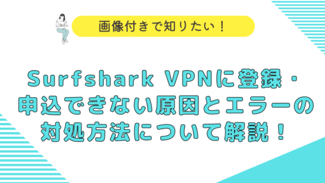 Surfshark VPNに登録・申込できない原因とエラーの対処方法について解説！