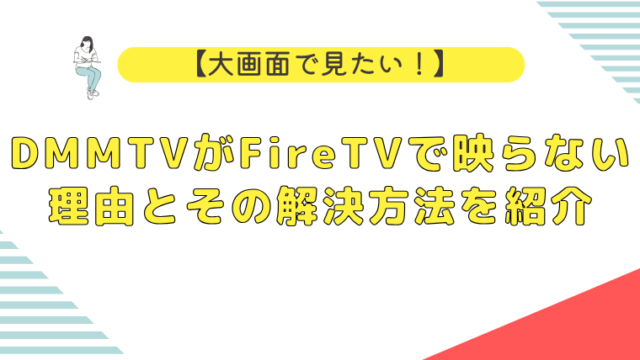 DMMTVがFireTVで映らない理由とその解決方法を紹介